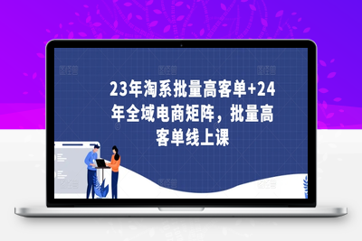 23年淘系批量高客单+24年全域电商矩阵，批量高客单线上课-乐享资源网