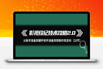 影视 综纪技术攻略2.0：从账号准备到硬件软件准备到到制作到发布（26节）-乐享资源网