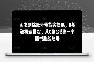 图书剧综账号带货实操课，0基础极速带货，从0到1搭建一个图书剧综账号-乐享资源网