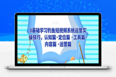 0基础学习钓鱼短视频系统运营实操技巧，认知篇·定位篇 ·工具篇·内容篇 ·运营篇-乐享资源网