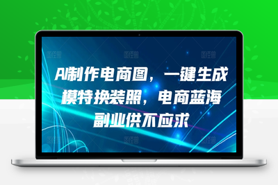 AI制作电商图，一键生成模特换装照，电商蓝海副业供不应求【揭秘】-乐享资源网