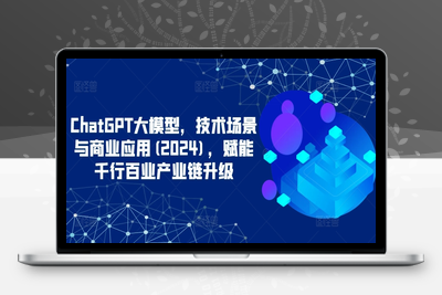 ChatGPT大模型，技术场景与商业应用(2024)，赋能千行百业产业链升级-乐享资源网