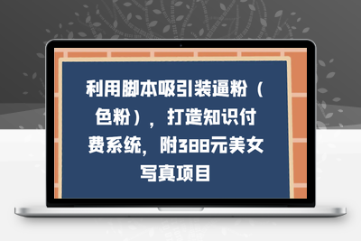 利用脚本吸引装逼粉（色粉），打造知识付费系统，附388元美女写真项目-乐享资源网