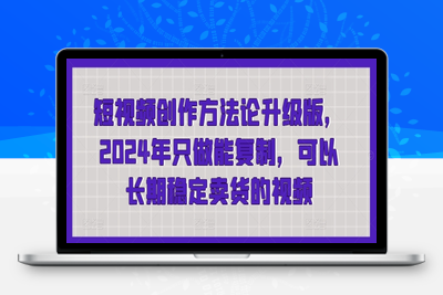 短视频创作方法论升级版，2024年只做能复制，可以长期稳定卖货的视频-乐享资源网