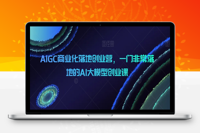 AIGC商业化落地创业营，一门非常落地的AI大模型创业课-乐享资源网