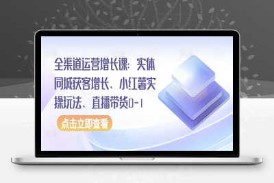 全渠道运营增长课：实体同城获客增长、小红薯实操玩法、直播带货0-1-乐享资源网