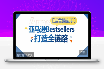 运营操盘手！亚马逊Bestsellers打造全链路，选品、Listing、广告投放全链路进阶优化-乐享资源网