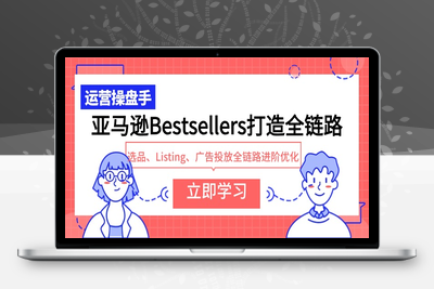 亚马逊Bestsellers打造全链路，选品、Listing、广告投放全链路进阶优化-乐享资源网