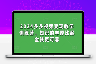 2024多多视频变现教学训练营，知识的丰厚比起金钱更可靠-乐享资源网