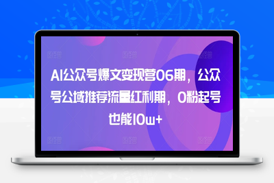 AI公众号爆文变现营06期，公众号公域推荐流量红利期，0粉起号也能10w+-乐享资源网