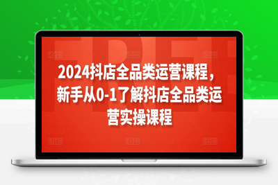 2024抖店全品类运营课程，新手从0-1了解抖店全品类运营实操课程-乐享资源网