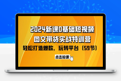 2024新课0基础短视频+图文带货实战特训营：玩转平台，轻松打造爆款-乐享资源网