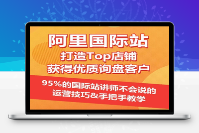 【阿里国际站】打造Top店铺&获得优质询盘客户，​95%的国际站讲师不会说的运营技巧-乐享资源网