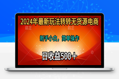 2024年最新玩法转转无货源电商，新手小白 简单操作，长期稳定 日收入500-乐享资源网