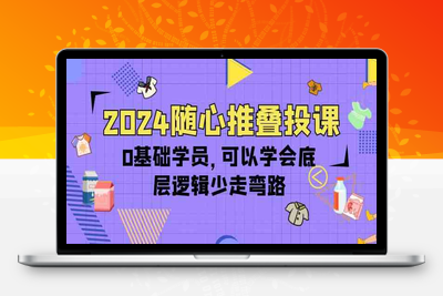 2024随心推叠投课，0基础学员，可以学会底层逻辑少走弯路（14节-乐享资源网