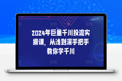 2024年巨量千川投流实操课，从浅到深手把手教你学千川-乐享资源网