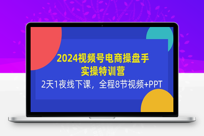 2024视频号电商操盘手实操特训营：2天1夜线下课，全程8节视频+PPT-乐享资源网