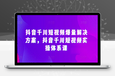 抖音千川短视频爆量解决方案，抖音千川短视频实操体系课-乐享资源网