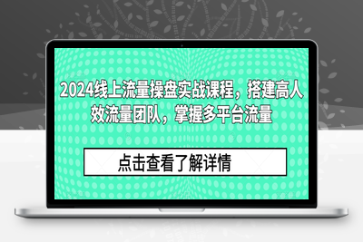 2024线上流量操盘实战课程，搭建高人效流量团队，掌握多平台流量-乐享资源网