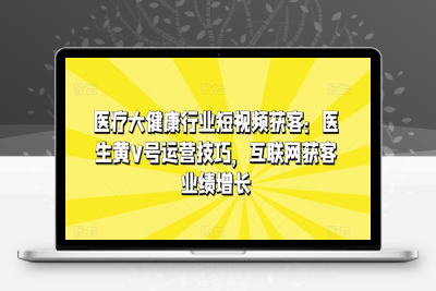 医疗大健康行业短视频获客：医生黄V号运营技巧，互联网获客业绩增长-乐享资源网