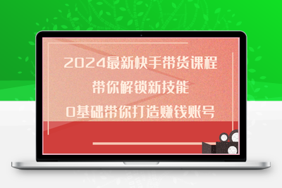 2024最新快手带货课程，带你解锁新技能，0基础带你打造赚钱账号-乐享资源网