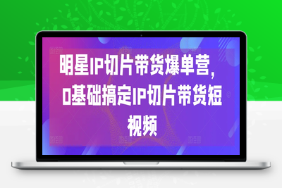 明星IP切片带货爆单营，0基础搞定IP切片带货短视频-乐享资源网