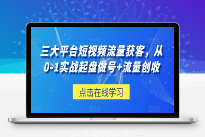 三大平台短视频流量获客，从0-1实战起盘做号+流量创收-乐享资源网