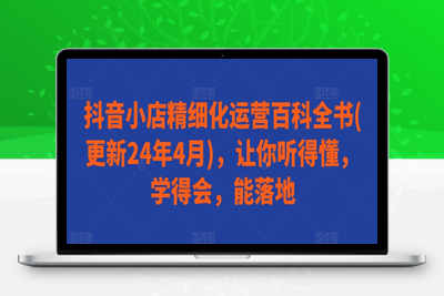 抖音小店精细化运营百科全书(更新24年4月)，让你听得懂，学得会，能落地-乐享资源网