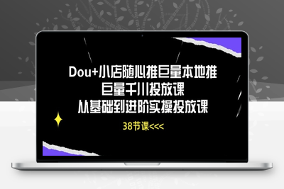 Dou+小店随心推巨量本地推巨量千川投放课从基础到进阶实操投放课-乐享资源网