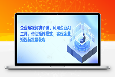 企业短视频钩子课，利用企业AI工具，借助矩阵模式，实现企业短视频批量获客-乐享资源网