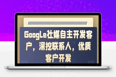 Google社媒自主开发客户，深挖联系人，优质客户开发-乐享资源网