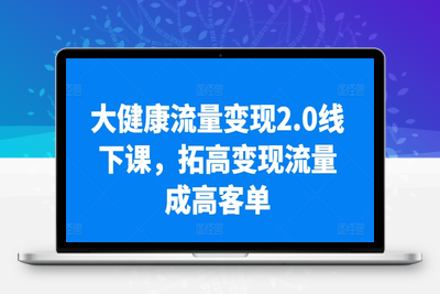 大健康流量变现2.0线下课，​拓高变现流量成高客单，业绩10倍增长，低粉高变现，只讲落地实操-乐享资源网