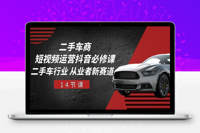 二手车商 短视频运营 抖音必修课，二手车行业 从业者新赛道（14节课）-乐享资源网