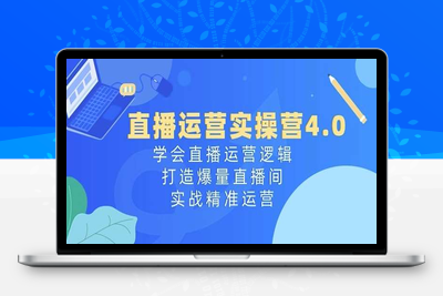 直播运营实操营4.0：学会直播运营逻辑，打造爆量直播间，实战精准运营-乐享资源网