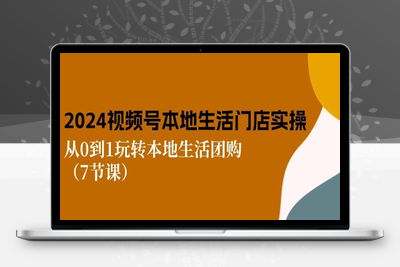 2024视频号短视频本地生活门店实操：从0到1玩转本地生活团购（7节课）-乐享资源网