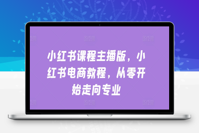 小红书课程主播版，小红书电商教程，从零开始走向专业-乐享资源网