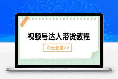 视频号达人带货教程：达人剧情打法(长期)+达人带货广告(短期)-乐享资源网