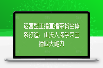 运营型主播直播带货全体系打造，由浅入深学习主播四大能力-乐享资源网