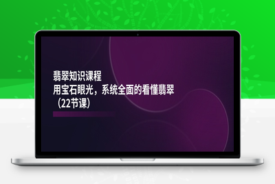 翡翠知识课程，用宝石眼光，系统全面的看懂翡翠（22节课）-乐享资源网