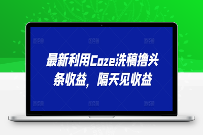 最新利用Coze洗稿撸头条收益，隔天见收益【揭秘】-乐享资源网