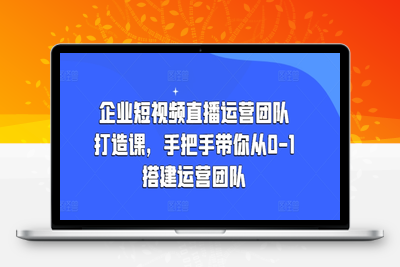 企业短视频直播运营团队打造课，手把手带你从0-1搭建运营团队-乐享资源网