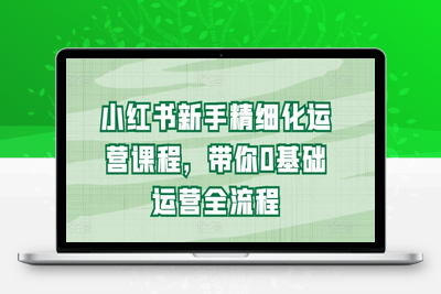 小红书新手精细化运营课程，带你0基础运营全流程-乐享资源网