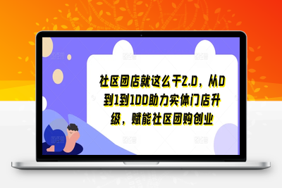 社区团店就这么干2.0，从0到1到100助力实体门店升级，赋能社区团购创业-乐享资源网