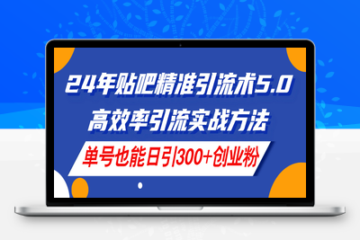 24年贴吧精准引流术5.0，高效率引流实战方法，单号也能日引300+创业粉-乐享资源网