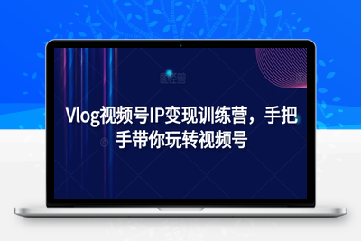 Vlog视频号IP变现训练营，手把手带你玩转视频号-乐享资源网