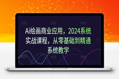 AI绘画商业应用，2024系统实战课程，从零基础到精通系统教学-乐享资源网