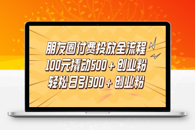 朋友圈高效付费投放全流程，100元撬动500+创业粉，日引流300加精准创业粉【揭秘】-乐享资源网