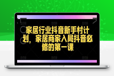 家居行业抖音新手村计划，家居商家入局抖音必修的第一课-乐享资源网