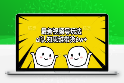 最新视频号玩法，AI认知思维带货6w+【揭秘】-乐享资源网